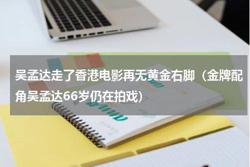 吴孟达走了香港电影再无黄金右脚（金牌配角吴孟达66岁仍在拍戏）
