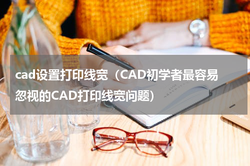 cad设置打印线宽（CAD初学者最容易忽视的CAD打印线宽问题）