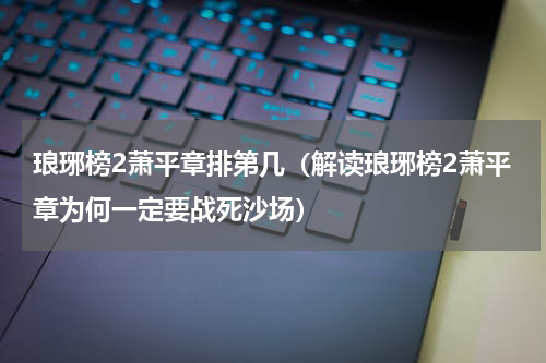 琅琊榜2萧平章排第几（解读琅琊榜2萧平章为何一定要战死沙场）