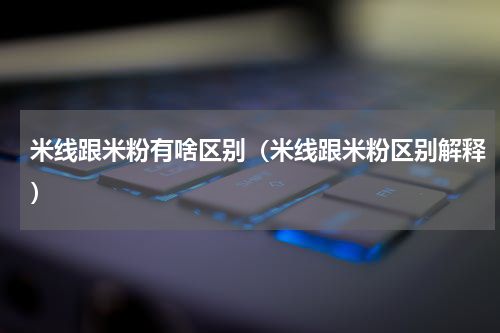 米线跟米粉有啥区别（米线跟米粉区别解释）