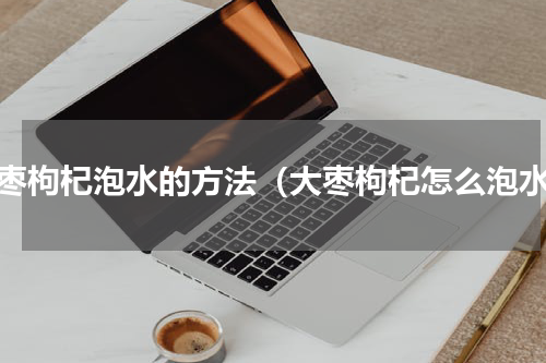 大枣枸杞泡水的方法（大枣枸杞怎么泡水）
