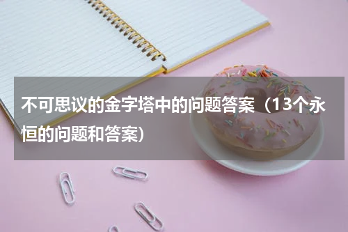 不可思议的金字塔中的问题答案（13个永恒的问题和答案）