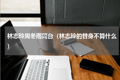 林志玲周冬雨同台（林志玲的替身不算什么）