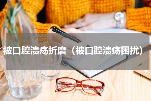 被口腔溃疡折磨（被口腔溃疡困扰）