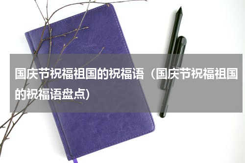 国庆节祝福祖国的祝福语（国庆节祝福祖国的祝福语盘点）