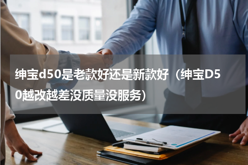 绅宝d50是老款好还是新款好（绅宝D50越改越差没质量没服务）