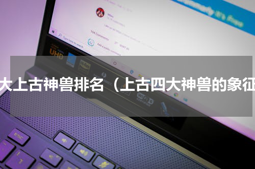 四大上古神兽排名（上古四大神兽的象征）
