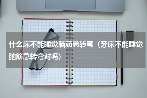 什么床不能睡觉脑筋急转弯（牙床不能睡觉脑筋急转弯对吗）
