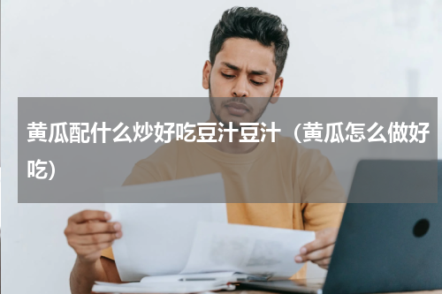 黄瓜配什么炒好吃豆汁豆汁（黄瓜怎么做好吃）
