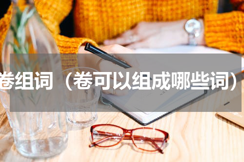卷组词（卷可以组成哪些词）