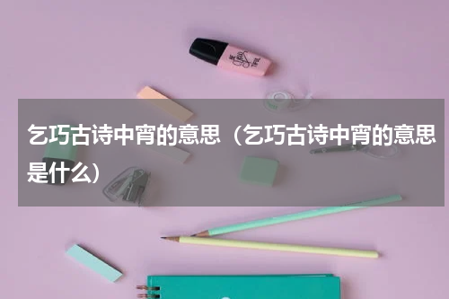 乞巧古诗中宵的意思（乞巧古诗中宵的意思是什么）