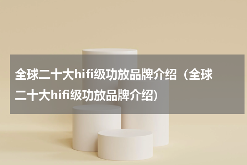 全球二十大hifi级功放品牌介绍（全球二十大hifi级功放品牌介绍）