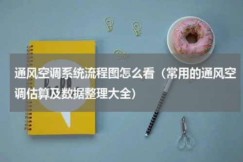 通风空调系统流程图怎么看（常用的通风空调估算及数据整理大全）