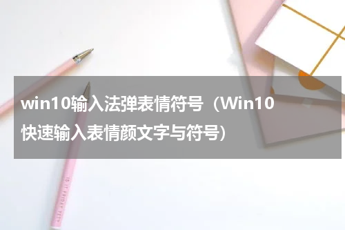 win10输入法弹表情符号（Win10快速输入表情颜文字与符号）