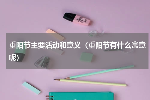 重阳节主要活动和意义（重阳节有什么寓意呢）
