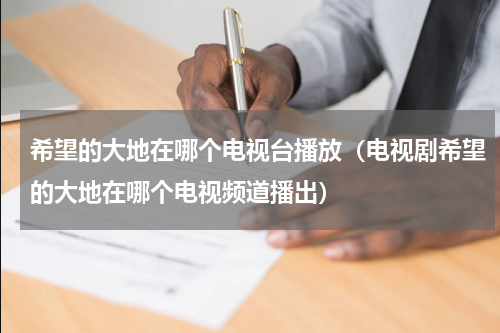 希望的大地在哪个电视台播放（电视剧希望的大地在哪个电视频道播出）