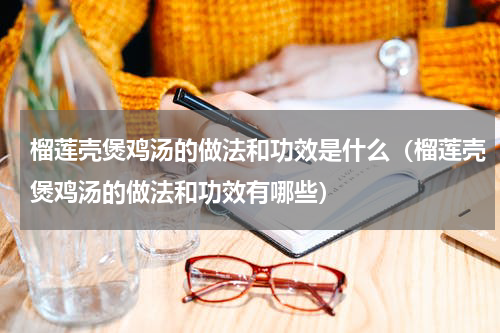 榴莲壳煲鸡汤的做法和功效是什么（榴莲壳煲鸡汤的做法和功效有哪些）