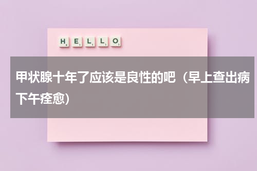 甲状腺十年了应该是良性的吧（早上查出病下午痊愈）