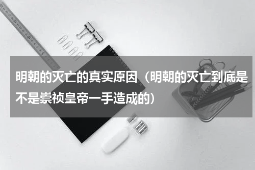 明朝的灭亡的真实原因（明朝的灭亡到底是不是崇祯皇帝一手造成的）