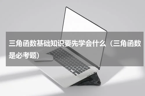 三角函数基础知识要先学会什么（三角函数是必考题）