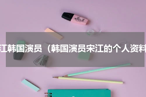 宋江韩国演员（韩国演员宋江的个人资料）