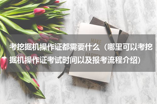考挖掘机操作证都需要什么（哪里可以考挖掘机操作证考试时间以及报考流程介绍）