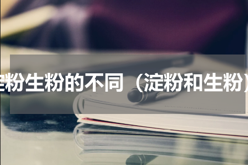 淀粉生粉的不同（淀粉和生粉）