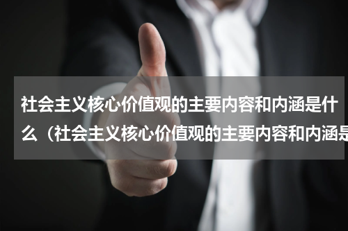 社会主义核心价值观的主要内容和内涵是什么（社会主义核心价值观的主要内容和内涵是什么）