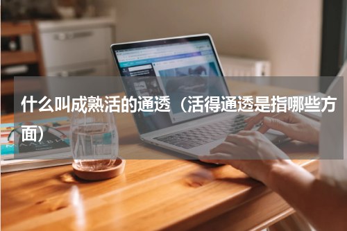 什么叫成熟活的通透（活得通透是指哪些方面）