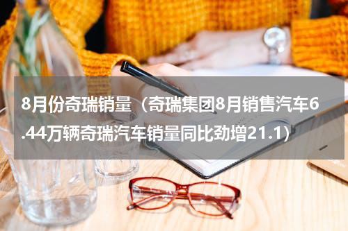 8月份奇瑞销量（奇瑞集团8月销售汽车6.44万辆奇瑞汽车销量同比劲增21.1）