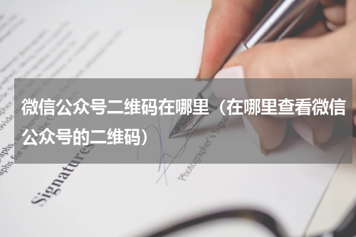 微信公众号二维码在哪里（在哪里查看微信公众号的二维码）