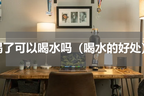 渴了可以喝水吗（喝水的好处）