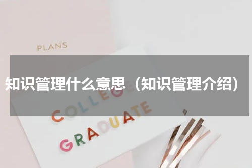知识管理什么意思（知识管理介绍）