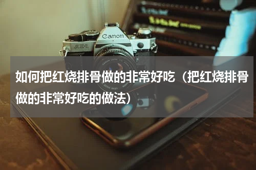 如何把红烧排骨做的非常好吃（把红烧排骨做的非常好吃的做法）