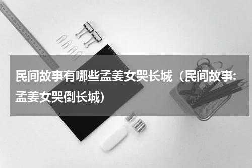 民间故事有哪些孟姜女哭长城（民间故事:孟姜女哭倒长城）