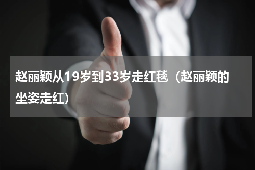 赵丽颖从19岁到33岁走红毯（赵丽颖的坐姿走红）