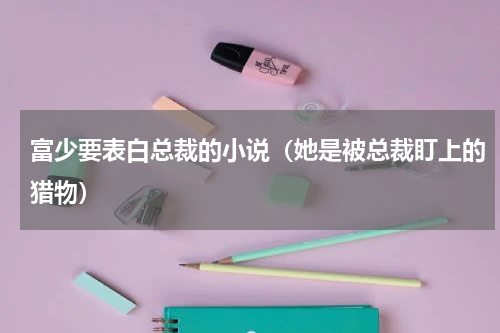 富少要表白总裁的小说（她是被总裁盯上的猎物）