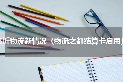 临沂物流新情况（物流之都结算卡启用）