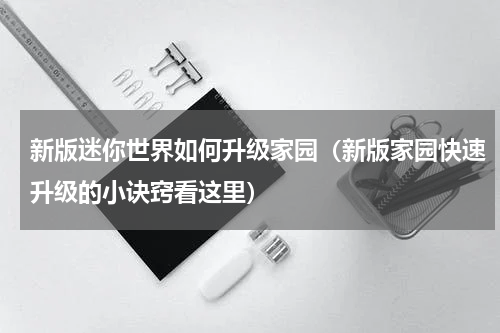 新版迷你世界如何升级家园（新版家园快速升级的小诀窍看这里）