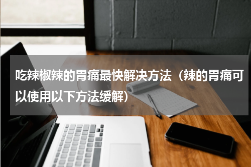 吃辣椒辣的胃痛最快解决方法（辣的胃痛可以使用以下方法缓解）