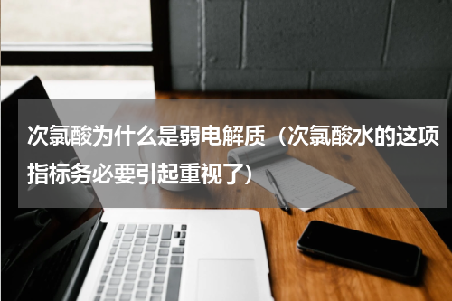 次氯酸为什么是弱电解质（次氯酸水的这项指标务必要引起重视了）