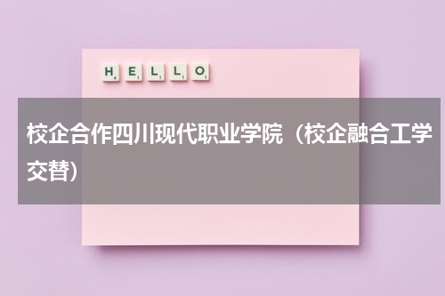 校企合作四川现代职业学院（校企融合工学交替）