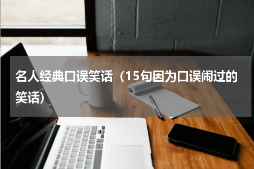 名人经典口误笑话（15句因为口误闹过的笑话）