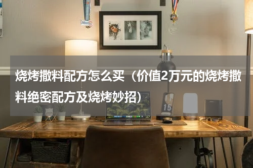 烧烤撒料配方怎么买（价值2万元的烧烤撒料绝密配方及烧烤妙招）
