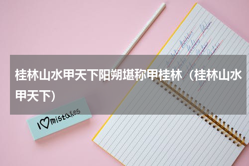 桂林山水甲天下阳朔堪称甲桂林（桂林山水甲天下）