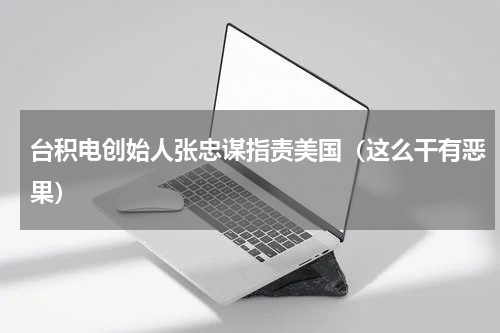 台积电创始人张忠谋指责美国（这么干有恶果）
