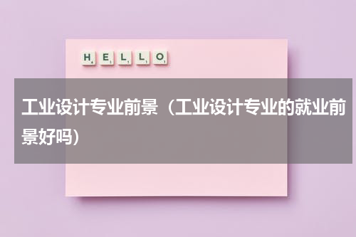 工业设计专业前景（工业设计专业的就业前景好吗）