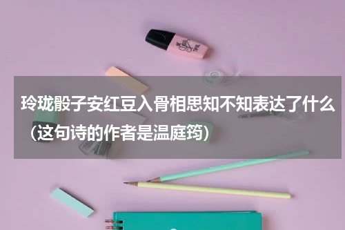 玲珑骰子安红豆入骨相思知不知表达了什么（这句诗的作者是温庭筠）