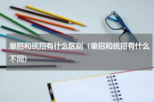 单招和统招有什么区别（单招和统招有什么不同）
