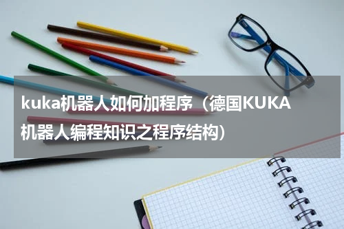 kuka机器人如何加程序（德国KUKA机器人编程知识之程序结构）
